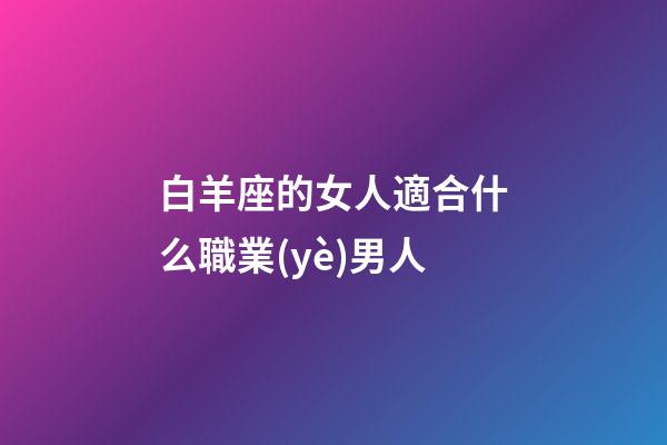 白羊座的女人適合什么職業(yè)男人-第1張-星座運(yùn)勢(shì)-玄機(jī)派