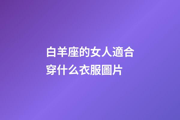 白羊座的女人適合穿什么衣服圖片-第1張-星座運勢-玄機派