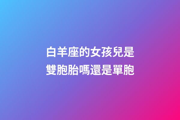 白羊座的女孩兒是雙胞胎嗎還是單胞-第1張-星座運勢-玄機(jī)派