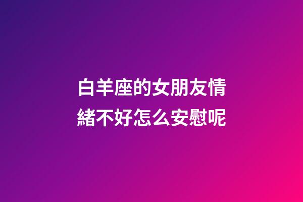 白羊座的女朋友情緒不好怎么安慰呢-第1張-星座運(yùn)勢(shì)-玄機(jī)派