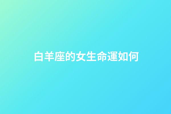 白羊座的女生命運如何-第1張-星座運勢-玄機派