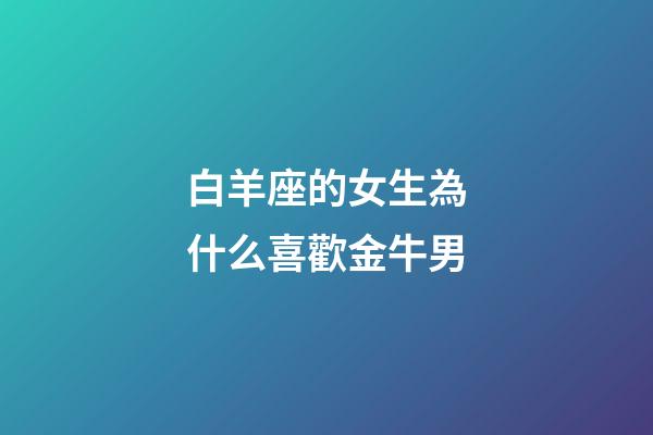 白羊座的女生為什么喜歡金牛男-第1張-星座運(yùn)勢(shì)-玄機(jī)派