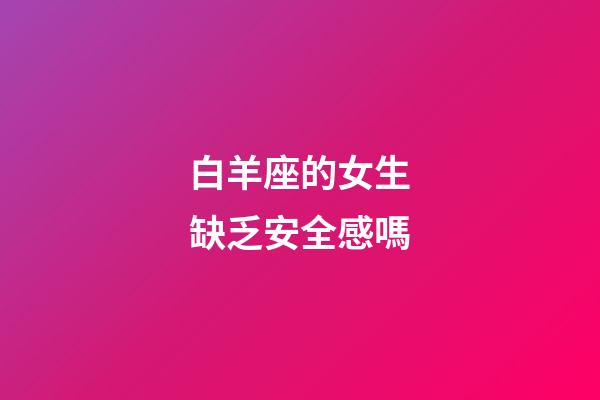 白羊座的女生缺乏安全感嗎-第1張-星座運(yùn)勢(shì)-玄機(jī)派