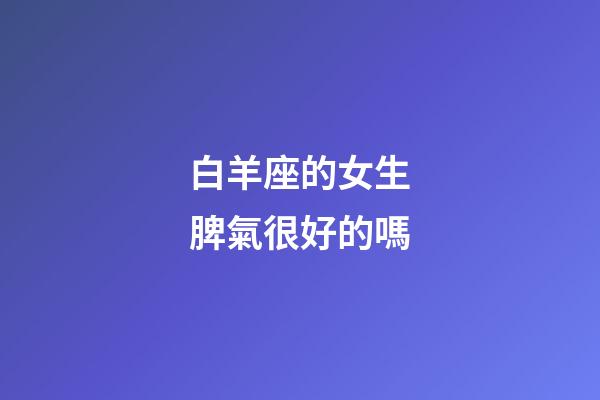 白羊座的女生脾氣很好的嗎-第1張-星座運勢-玄機派