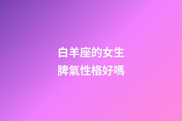 白羊座的女生脾氣性格好嗎-第1張-星座運勢-玄機派
