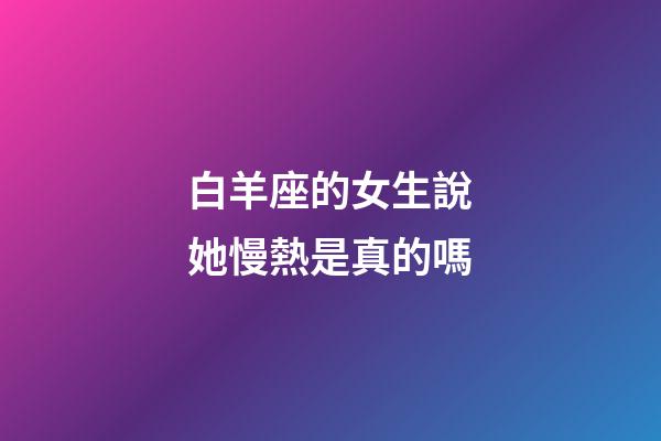 白羊座的女生說她慢熱是真的嗎-第1張-星座運勢-玄機(jī)派
