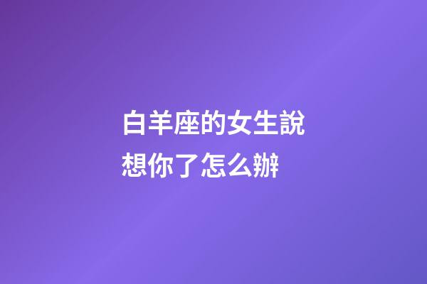白羊座的女生說想你了怎么辦-第1張-星座運勢-玄機派