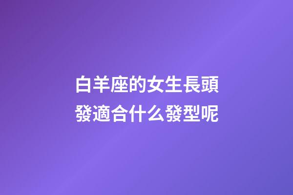 白羊座的女生長頭發適合什么發型呢-第1張-星座運勢-玄機派
