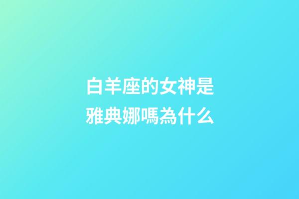 白羊座的女神是雅典娜嗎為什么-第1張-星座運勢-玄機派