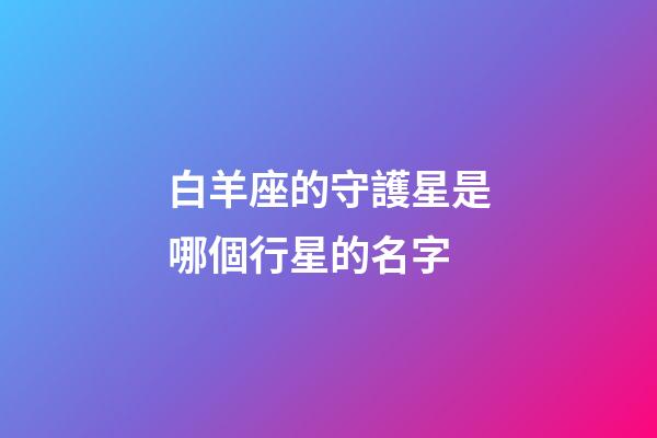 白羊座的守護星是哪個行星的名字-第1張-星座運勢-玄機派