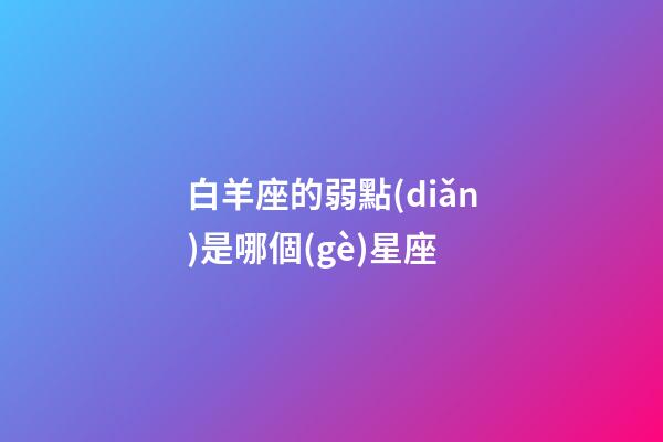 白羊座的弱點(diǎn)是哪個(gè)星座-第1張-星座運(yùn)勢-玄機(jī)派