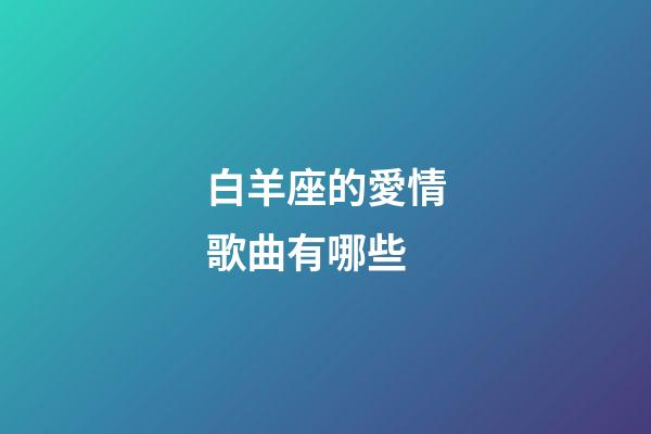 白羊座的愛情歌曲有哪些-第1張-星座運勢-玄機派