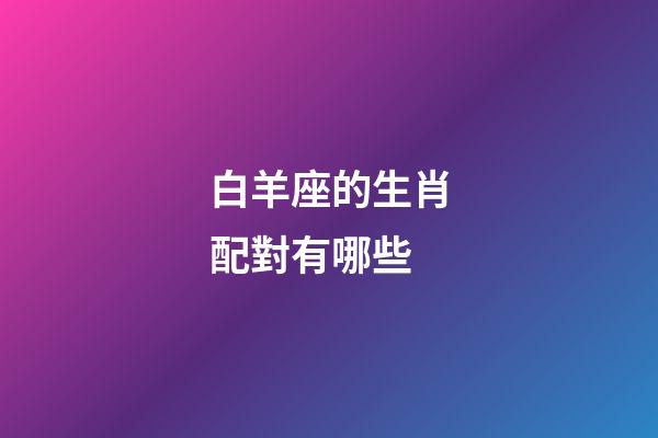 白羊座的生肖配對有哪些-第1張-星座運(yùn)勢-玄機(jī)派