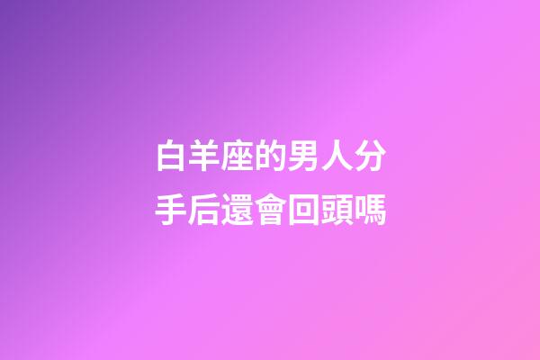 白羊座的男人分手后還會回頭嗎-第1張-星座運勢-玄機(jī)派