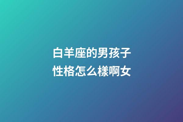 白羊座的男孩子性格怎么樣啊女-第1張-星座運(yùn)勢(shì)-玄機(jī)派