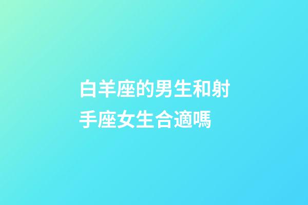 白羊座的男生和射手座女生合適嗎-第1張-星座運勢-玄機派