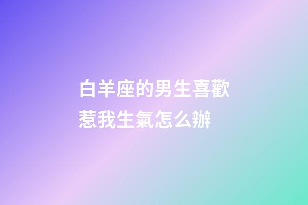 白羊座的男生喜歡惹我生氣怎么辦-第1張-星座運勢-玄機派