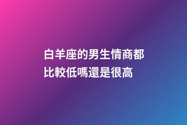 白羊座的男生情商都比較低嗎還是很高-第1張-星座運勢-玄機派