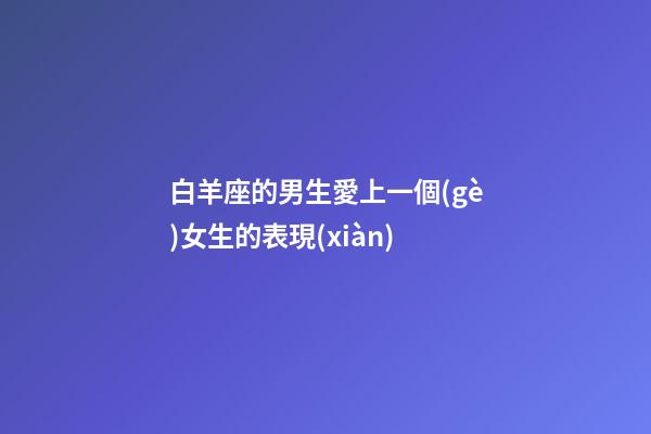 白羊座的男生愛上一個(gè)女生的表現(xiàn)-第1張-星座運(yùn)勢(shì)-玄機(jī)派
