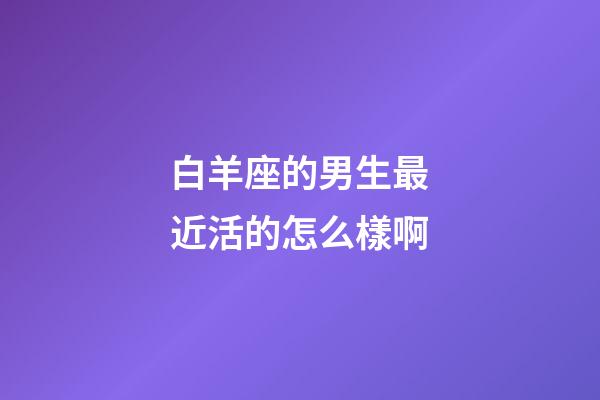 白羊座的男生最近活的怎么樣啊-第1張-星座運勢-玄機派