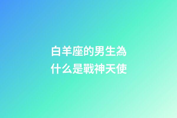 白羊座的男生為什么是戰神天使-第1張-星座運勢-玄機派
