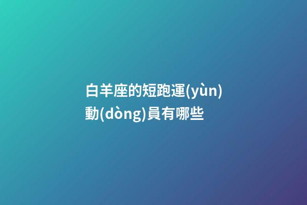 白羊座的短跑運(yùn)動(dòng)員有哪些-第1張-星座運(yùn)勢(shì)-玄機(jī)派