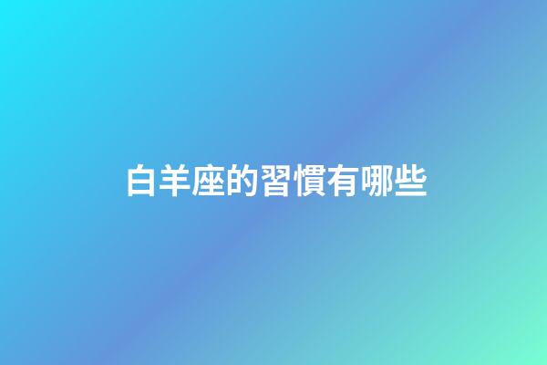 白羊座的習慣有哪些-第1張-星座運勢-玄機派