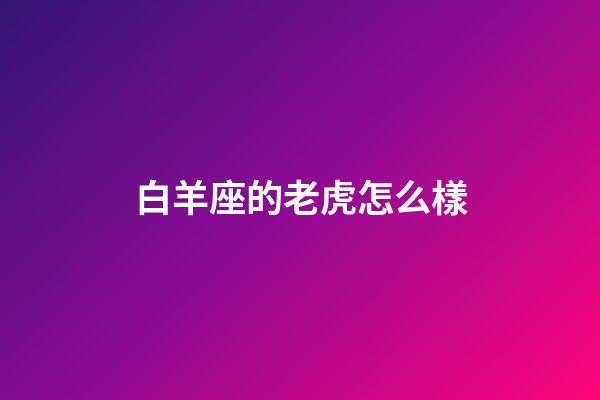 白羊座的老虎怎么樣-第1張-星座運勢-玄機派