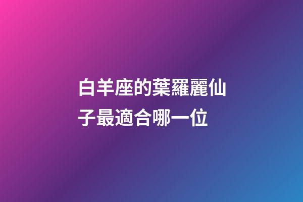 白羊座的葉羅麗仙子最適合哪一位-第1張-星座運勢-玄機派