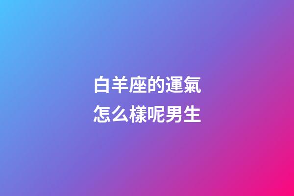 白羊座的運氣怎么樣呢男生-第1張-星座運勢-玄機派