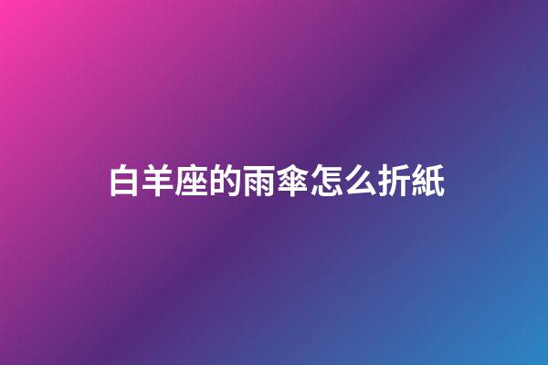 白羊座的雨傘怎么折紙-第1張-星座運勢-玄機派