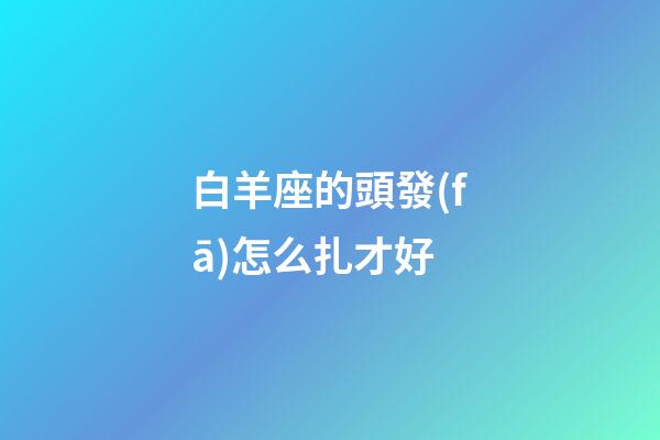 白羊座的頭發(fā)怎么扎才好-第1張-星座運(yùn)勢(shì)-玄機(jī)派