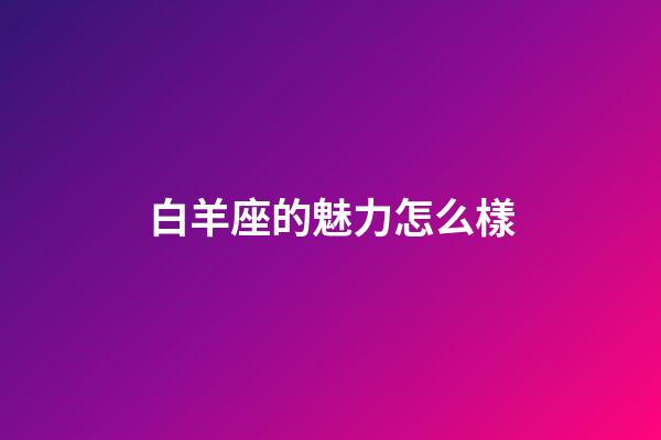 白羊座的魅力怎么樣-第1張-星座運勢-玄機派
