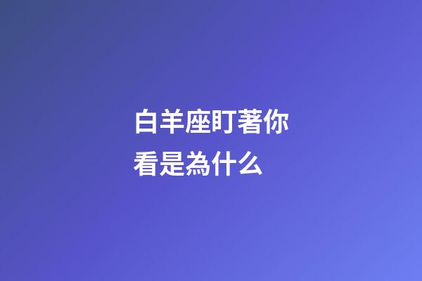 白羊座盯著你看是為什么-第1張-星座運勢-玄機派
