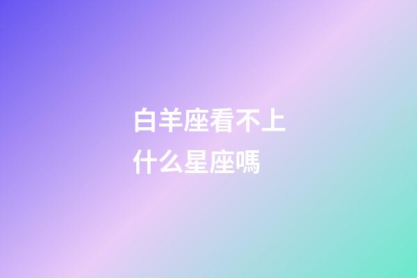 白羊座看不上什么星座嗎-第1張-星座運勢-玄機派