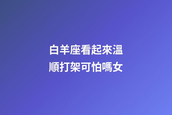 白羊座看起來溫順打架可怕嗎女-第1張-星座運勢-玄機派