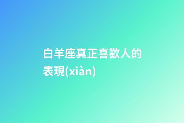 白羊座真正喜歡人的表現(xiàn)-第1張-星座運(yùn)勢(shì)-玄機(jī)派