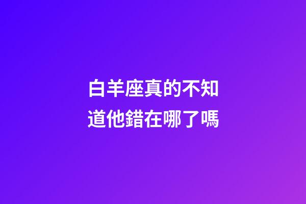 白羊座真的不知道他錯在哪了嗎-第1張-星座運勢-玄機派