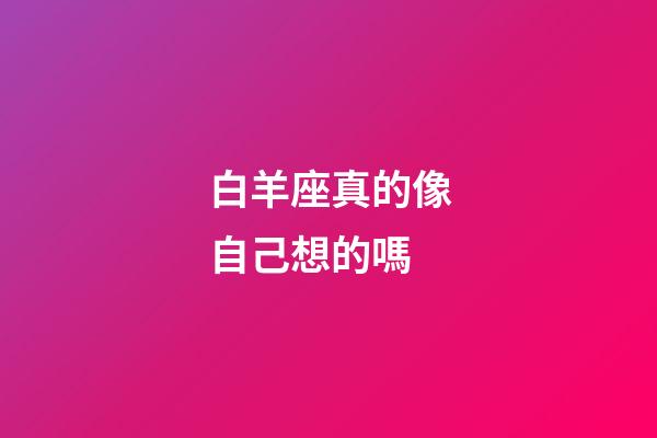 白羊座真的像自己想的嗎-第1張-星座運勢-玄機派