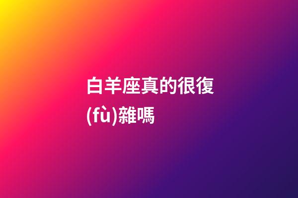 白羊座真的很復(fù)雜嗎-第1張-星座運(yùn)勢(shì)-玄機(jī)派