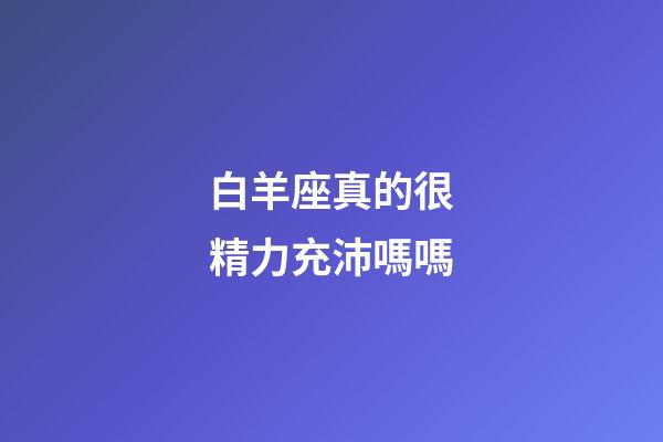 白羊座真的很精力充沛嗎嗎-第1張-星座運勢-玄機派
