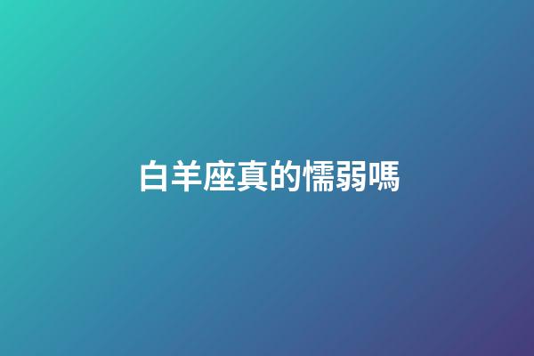 白羊座真的懦弱嗎-第1張-星座運勢-玄機派