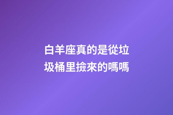 白羊座真的是從垃圾桶里撿來的嗎嗎-第1張-星座運勢-玄機派