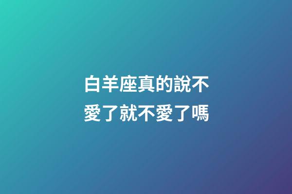 白羊座真的說不愛了就不愛了嗎-第1張-星座運勢-玄機派