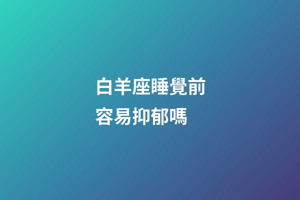 白羊座睡覺前容易抑郁嗎-第1張-星座運勢-玄機派