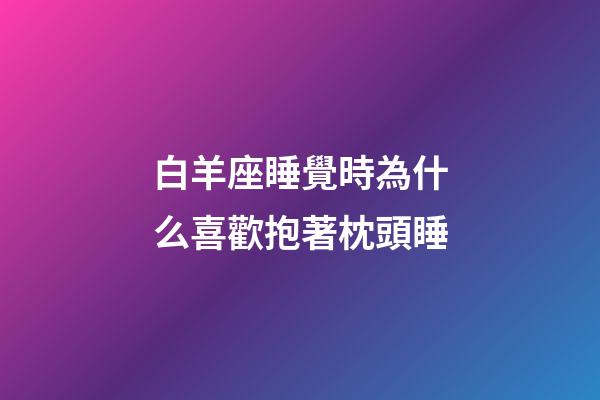 白羊座睡覺時為什么喜歡抱著枕頭睡-第1張-星座運勢-玄機派