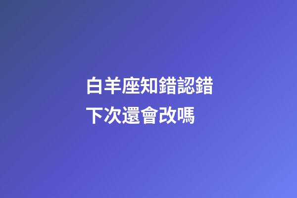 白羊座知錯認錯下次還會改嗎-第1張-星座運勢-玄機派