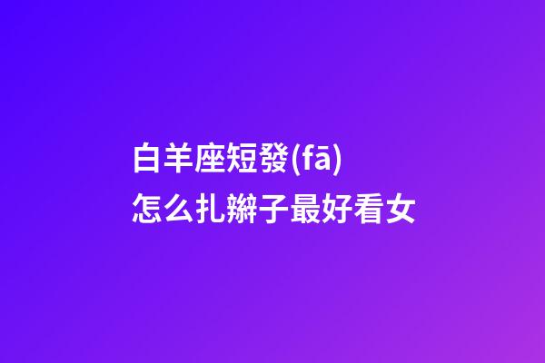 白羊座短發(fā)怎么扎辮子最好看女