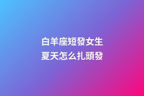 白羊座短發女生夏天怎么扎頭發-第1張-星座運勢-玄機派
