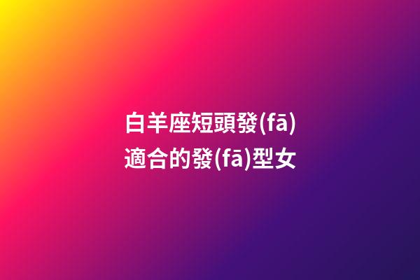 白羊座短頭發(fā)適合的發(fā)型女-第1張-星座運(yùn)勢(shì)-玄機(jī)派